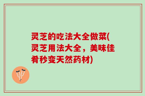 灵芝的吃法大全做菜(灵芝用法大全，美味佳肴秒变天然药材)