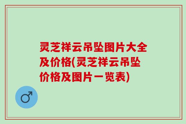 灵芝祥云吊坠图片大全及价格(灵芝祥云吊坠价格及图片一览表)