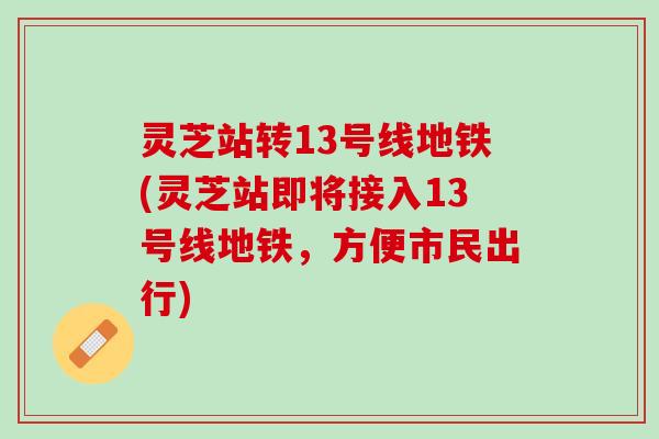 灵芝站转13号线地铁(灵芝站即将接入13号线地铁,方便市民出行) 灵芝站转13号线地铁(灵芝站即将接入13号线地铁,方便市民出行)