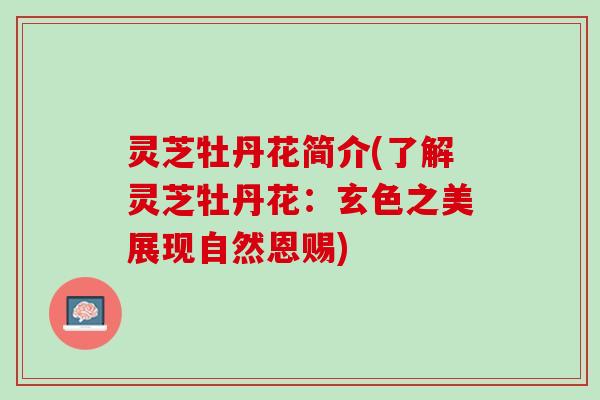 灵芝牡丹花简介(了解灵芝牡丹花：玄色之美展现自然恩赐)