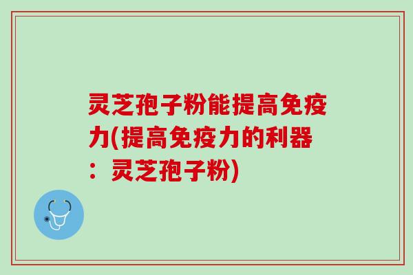 灵芝孢子粉能提高免疫力(提高免疫力的利器：灵芝孢子粉)