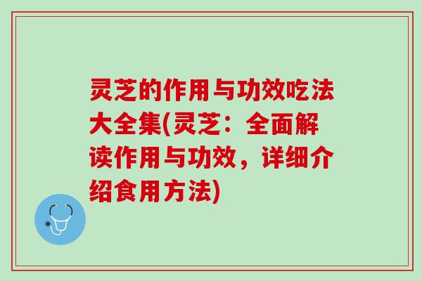 灵芝的作用与功效吃法大全集(灵芝：全面解读作用与功效，详细介绍食用方法)