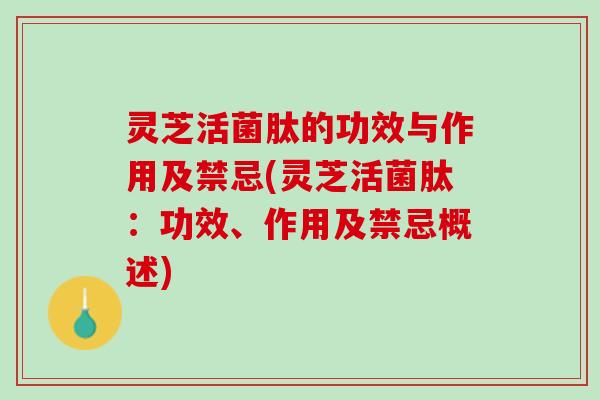 灵芝活菌肽的功效与作用及禁忌(灵芝活菌肽：功效、作用及禁忌概述)