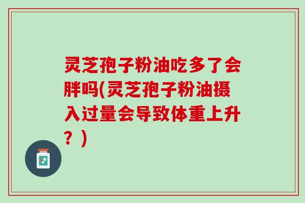 灵芝孢子粉油吃多了会胖吗(灵芝孢子粉油摄入过量会导致体重上升?) 灵芝孢子粉油吃多了会胖吗(灵芝孢子粉油摄入过量会导致体重上升?)