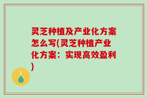 灵芝种植及产业化方案怎么写(灵芝种植产业化方案：实现高效盈利)