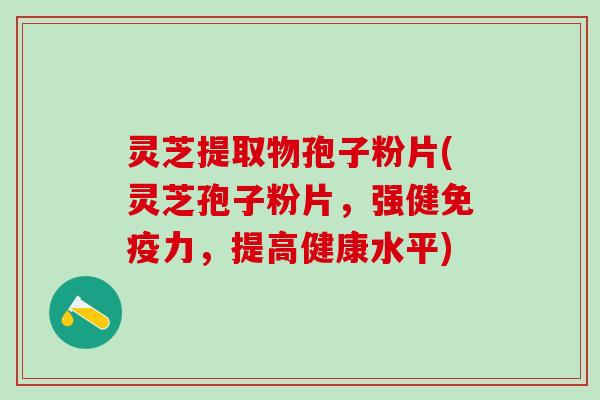 灵芝提取物孢子粉片(灵芝孢子粉片，强健免疫力，提高健康水平)