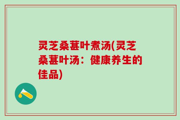灵芝桑葚叶煮汤(灵芝桑葚叶汤：健康养生的佳品)