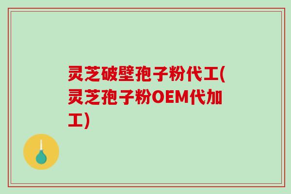 灵芝破壁孢子粉代工(灵芝孢子粉OEM代加工) 灵芝破壁孢子粉代工(灵芝孢子粉OEM代加工)