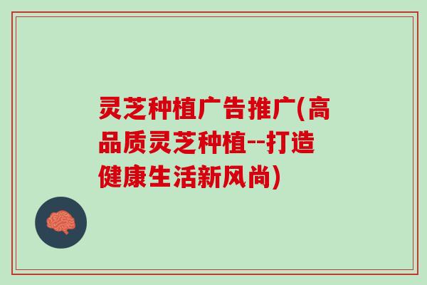 灵芝种植广告推广(高品质灵芝种植--打造健康生活新风尚) 灵芝种植广告推广(高品质灵芝种植--打造健康生活新风尚)