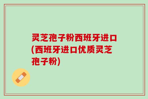 灵芝孢子粉西班牙进口(西班牙进口优质灵芝孢子粉)