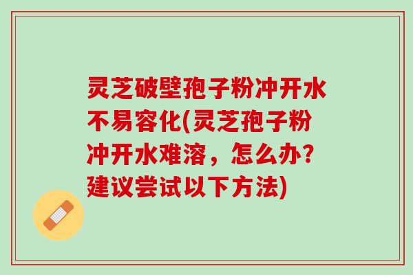 灵芝破壁孢子粉冲开水不易容化(灵芝孢子粉冲开水难溶,怎么办?建议尝试以下方法) 灵芝破壁孢子粉冲开水不易容化(灵芝孢子粉冲开水难溶,怎么办?建议尝试以下方法)