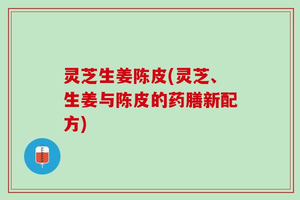 灵芝生姜陈皮(灵芝、生姜与陈皮的药膳新配方) 灵芝生姜陈皮(灵芝、生姜与陈皮的药膳新配方)