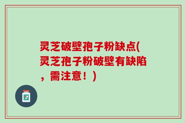 灵芝破壁孢子粉缺点(灵芝孢子粉破壁有缺陷，需注意！)