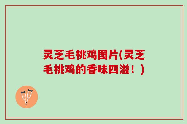 灵芝毛桃鸡图片(灵芝毛桃鸡的香味四溢！)