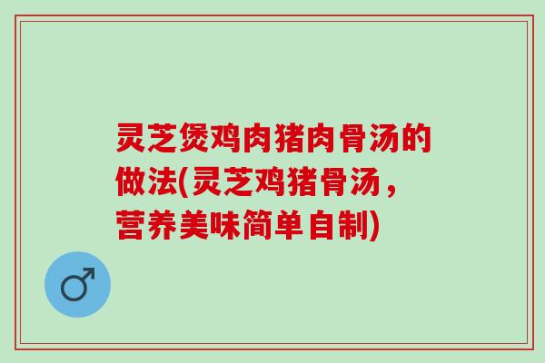 灵芝煲鸡肉猪肉骨汤的做法(灵芝鸡猪骨汤，营养美味简单自制)
