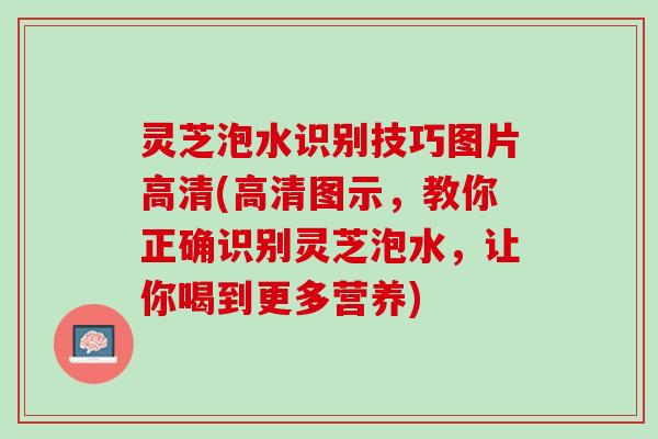 灵芝泡水识别技巧图片高清(高清图示,教你正确识别灵芝泡水,让你喝到更多营养) 灵芝泡水识别技巧图片高清(高清图示,教你正确识别灵芝泡水,让你喝到更多营养)