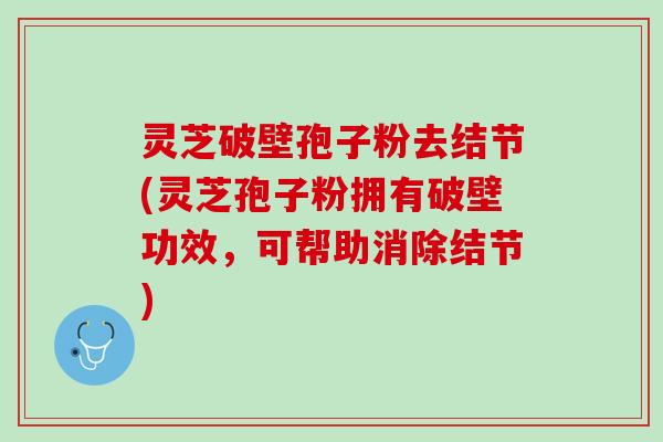 灵芝破壁孢子粉去结节(灵芝孢子粉拥有破壁功效，可帮助消除结节)