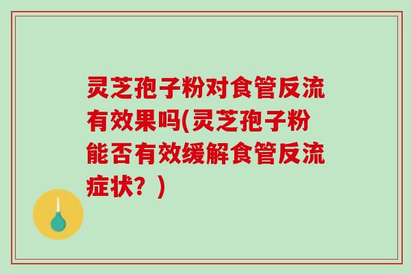 灵芝孢子粉对食管反流有效果吗(灵芝孢子粉能否有效缓解食管反流症状？)