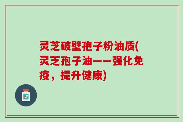 灵芝破壁孢子粉油质(灵芝孢子油——强化免疫，提升健康)