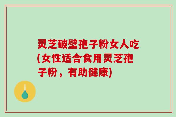 灵芝破壁孢子粉女人吃(女性适合食用灵芝孢子粉,有助健康) 灵芝破壁孢子粉女人吃(女性适合食用灵芝孢子粉,有助健康)