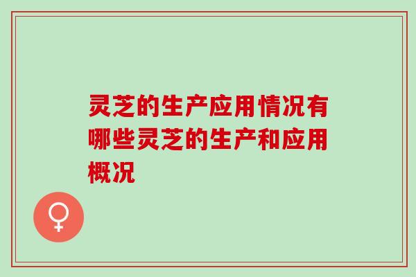 灵芝的生产应用情况有哪些灵芝的生产和应用概况