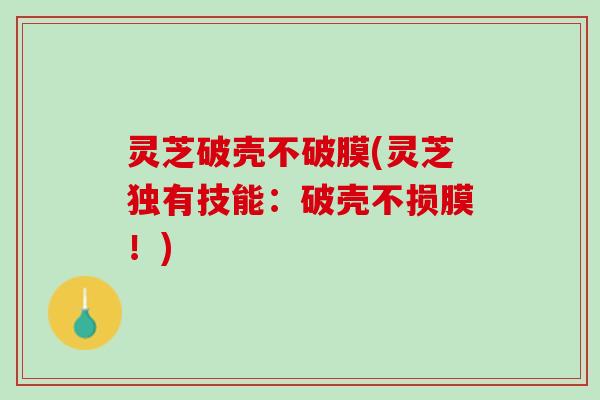 灵芝破壳不破膜(灵芝独有技能：破壳不损膜！)