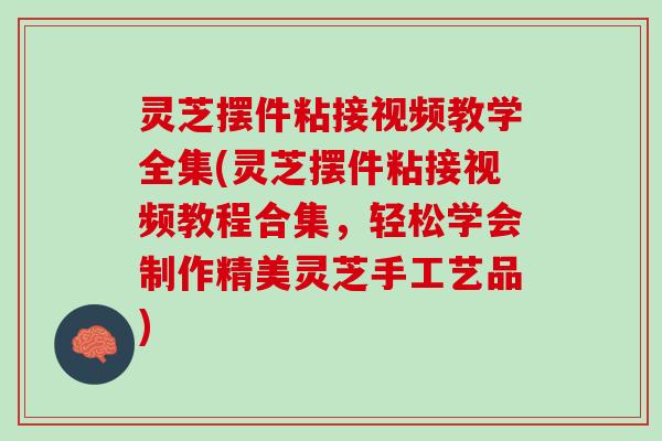 灵芝摆件粘接视频教学全集(灵芝摆件粘接视频教程合集，轻松学会制作精美灵芝手工艺品)