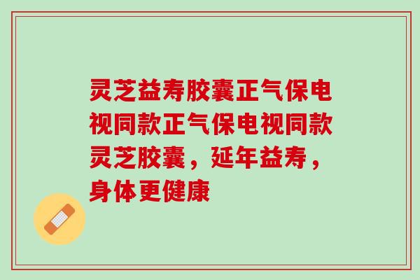 灵芝益寿胶囊正气保电视同款正气保电视同款灵芝胶囊，延年益寿，身体更健康