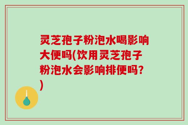 灵芝孢子粉泡水喝影响大便吗(饮用灵芝孢子粉泡水会影响排便吗？)