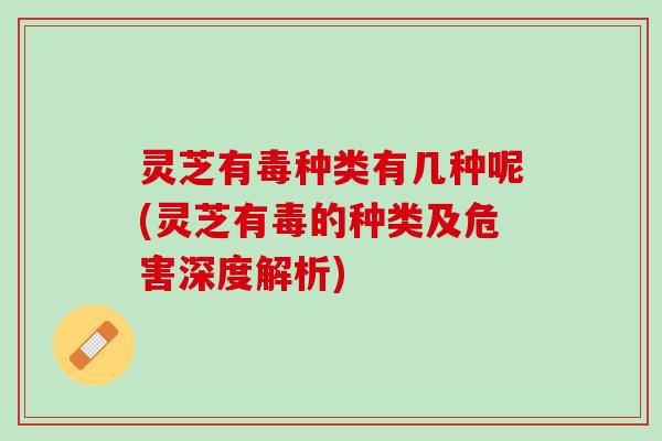 灵芝有毒种类有几种呢(灵芝有毒的种类及危害深度解析) 灵芝有毒种类有几种呢(灵芝有毒的种类及危害深度解析)