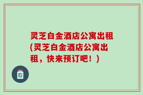 灵芝白金酒店公寓出租(灵芝白金酒店公寓出租，快来预订吧！)