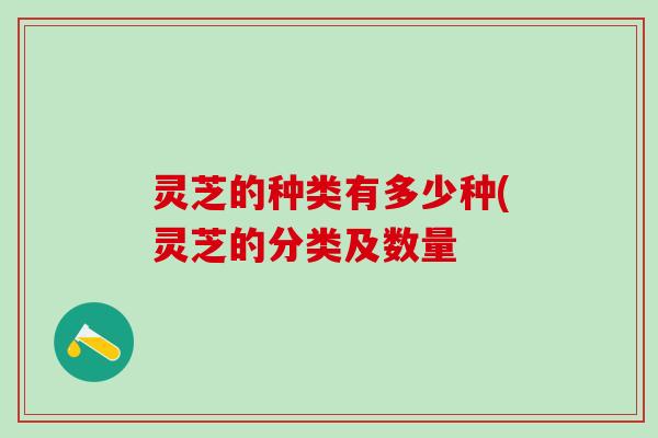 灵芝的种类有多少种(灵芝的分类及数量