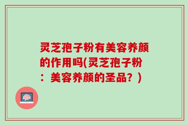 灵芝孢子粉有美容养颜的作用吗(灵芝孢子粉：美容养颜的圣品？)
