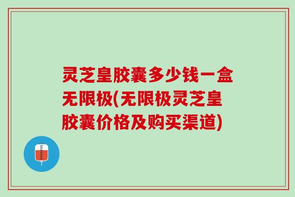 灵芝皇胶囊多少钱一盒无限极(无限极灵芝皇胶囊价格及购买渠道)
