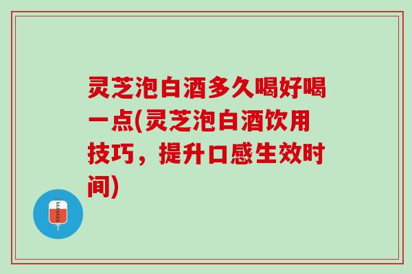 灵芝泡白酒多久喝好喝一点(灵芝泡白酒饮用技巧，提升口感生效时间)