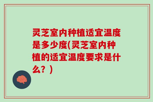 灵芝室内种植适宜温度是多少度(灵芝室内种植的适宜温度要求是什么？)
