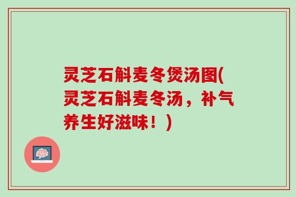 灵芝石斛麦冬煲汤图(灵芝石斛麦冬汤，补气养生好滋味！)