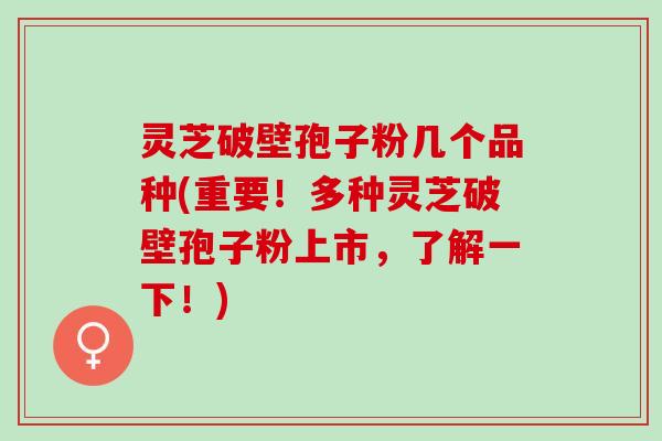 灵芝破壁孢子粉几个品种(重要!多种灵芝破壁孢子粉上市,了解一下!) 灵芝破壁孢子粉几个品种(重要!多种灵芝破壁孢子粉上市,了解一下!)