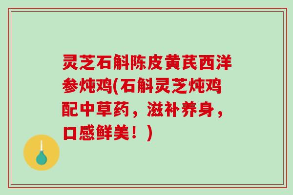灵芝石斛陈皮黄芪西洋参炖鸡(石斛灵芝炖鸡配中草药,滋补养身,口感鲜美!) 灵芝石斛陈皮黄芪西洋参炖鸡(石斛灵芝炖鸡配中草药,滋补养身,口感鲜美!)