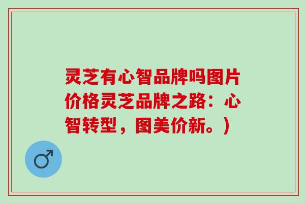 灵芝有心智品牌吗图片价格灵芝品牌之路：心智转型，图美价新。)