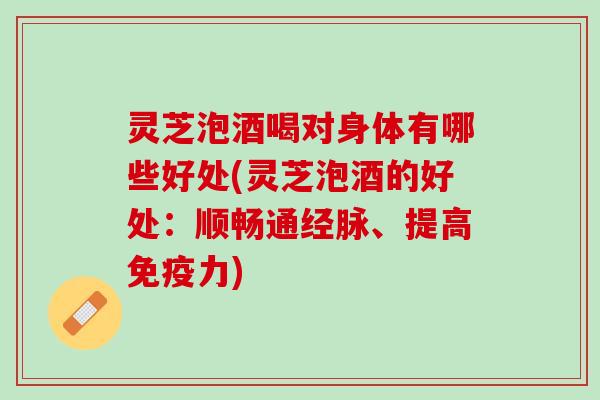 灵芝泡酒喝对身体有哪些好处(灵芝泡酒的好处：顺畅通经脉、提高免疫力)
