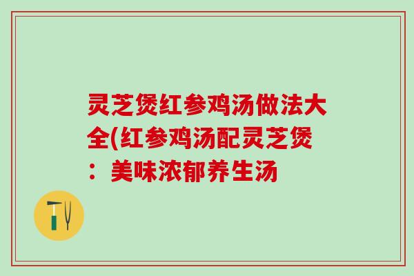 灵芝煲红参鸡汤做法大全(红参鸡汤配灵芝煲：美味浓郁养生汤