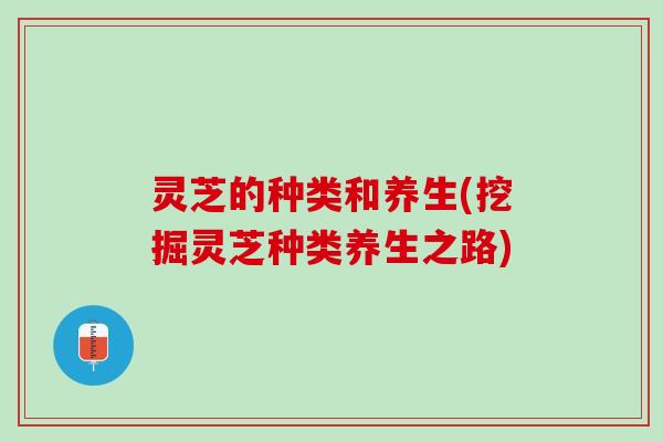 灵芝的种类和养生(挖掘灵芝种类养生之路) 灵芝的种类和养生(挖掘灵芝种类养生之路)