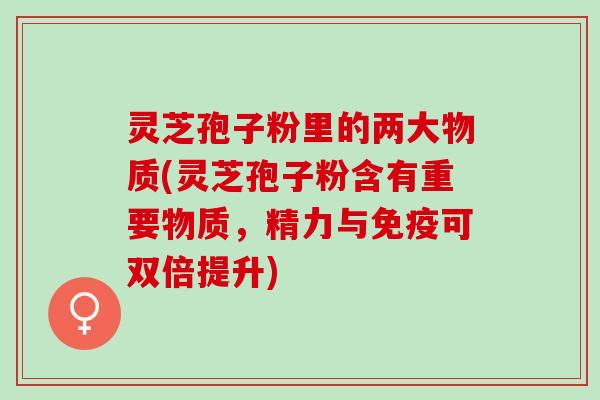 灵芝孢子粉里的两大物质(灵芝孢子粉含有重要物质，精力与免疫可双倍提升)