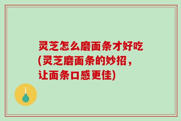 灵芝怎么磨面条才好吃(灵芝磨面条的妙招，让面条口感更佳)