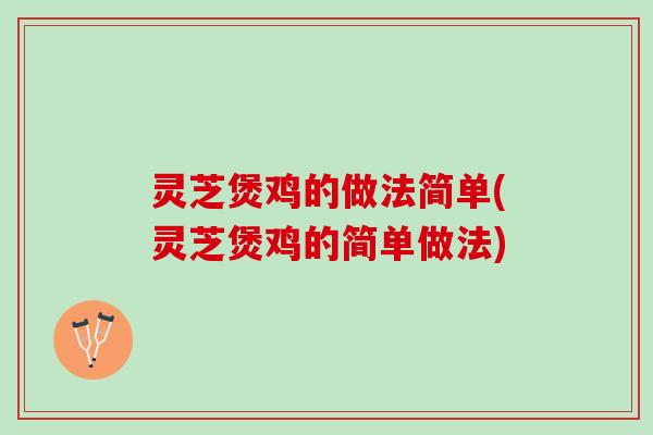 灵芝煲鸡的做法简单(灵芝煲鸡的简单做法)