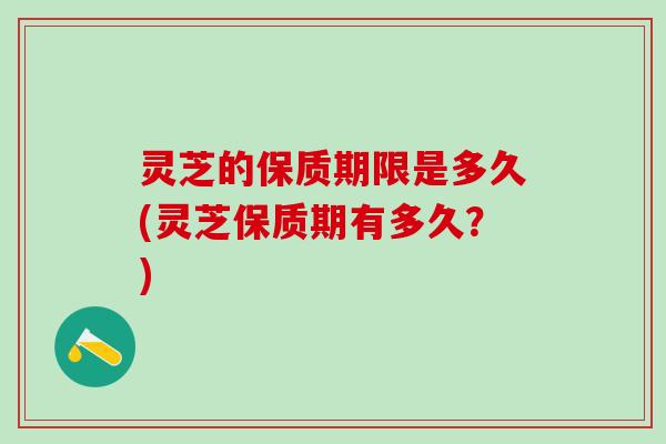灵芝的保质期限是多久(灵芝保质期有多久?) 灵芝的保质期限是多久(灵芝保质期有多久?)