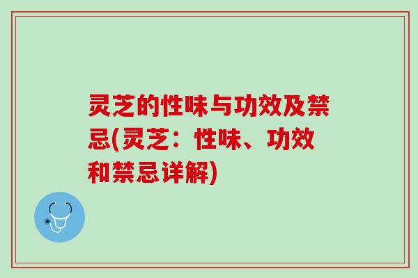 灵芝的性味与功效及禁忌(灵芝：性味、功效和禁忌详解)