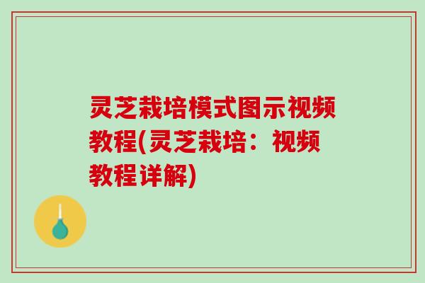 灵芝栽培模式图示视频教程(灵芝栽培：视频教程详解)