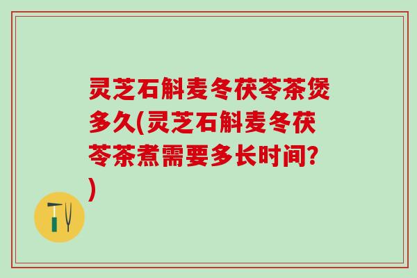 灵芝石斛麦冬茯苓茶煲多久(灵芝石斛麦冬茯苓茶煮需要多长时间？)